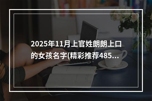 2025年11月上官姓朗朗上口的女孩名字(精彩推荐485个)