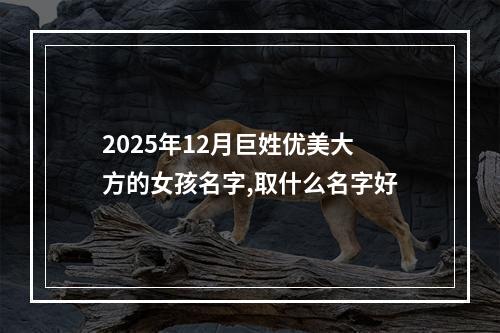 2025年12月巨姓优美大方的女孩名字,取什么名字好