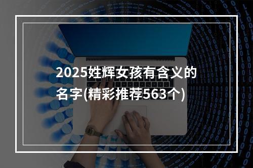 2025姓辉女孩有含义的名字(精彩推荐563个)