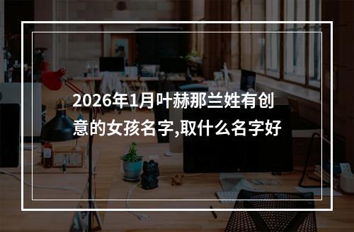 2026年1月叶赫那兰姓有创意的女孩名字,取什么名字好