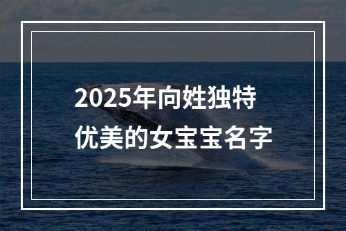 2025年向姓独特优美的女宝宝名字