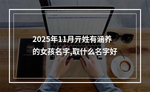 2025年11月亓姓有涵养的女孩名字,取什么名字好