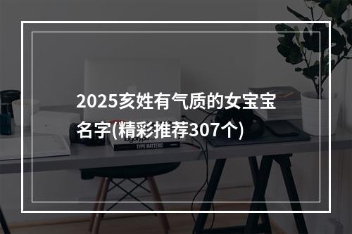 2025亥姓有气质的女宝宝名字(精彩推荐307个)