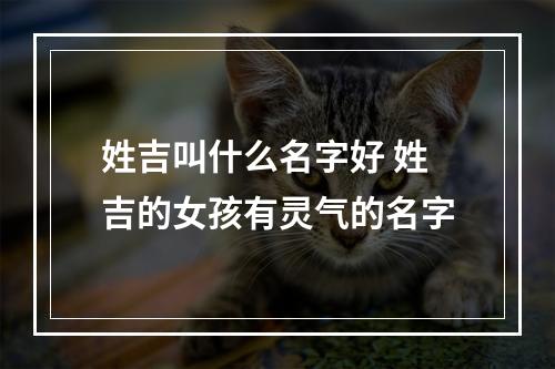 姓吉叫什么名字好 姓吉的女孩有灵气的名字