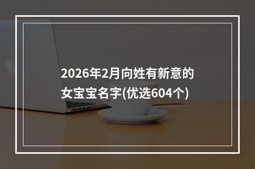 2026年2月向姓有新意的女宝宝名字(优选604个)