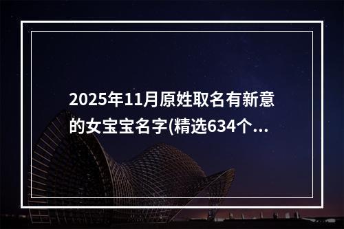 2025年11月原姓取名有新意的女宝宝名字(精选634个)