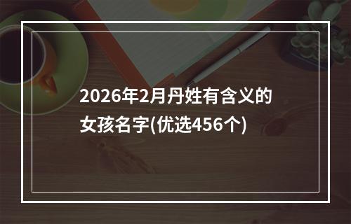 2026年2月丹姓有含义的女孩名字(优选456个)