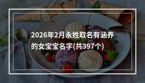2026年2月永姓取名有涵养的女宝宝名字(共397个)