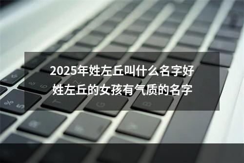 2025年姓左丘叫什么名字好 姓左丘的女孩有气质的名字