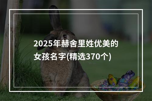 2025年赫舍里姓优美的女孩名字(精选370个)
