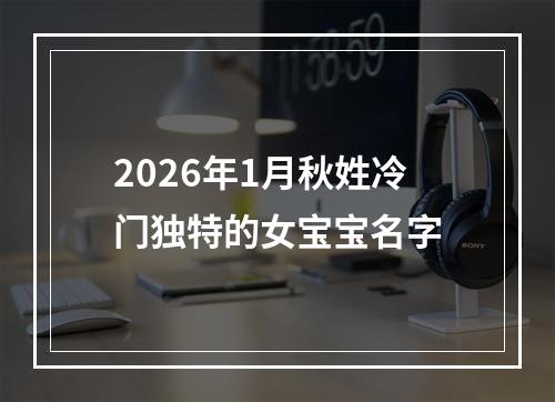 2026年1月秋姓冷门独特的女宝宝名字