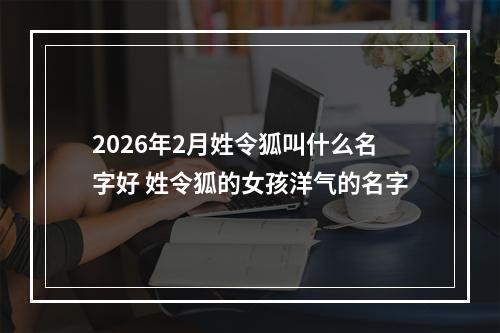 2026年2月姓令狐叫什么名字好 姓令狐的女孩洋气的名字