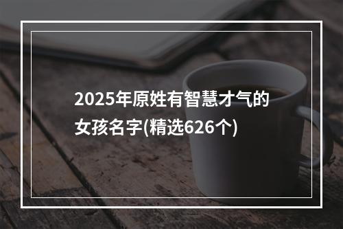 2025年原姓有智慧才气的女孩名字(精选626个)
