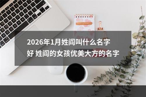 2026年1月姓阎叫什么名字好 姓阎的女孩优美大方的名字