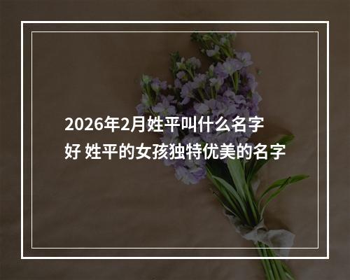 2026年2月姓平叫什么名字好 姓平的女孩独特优美的名字