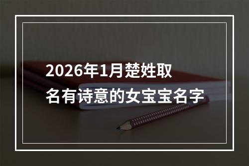 2026年1月楚姓取名有诗意的女宝宝名字