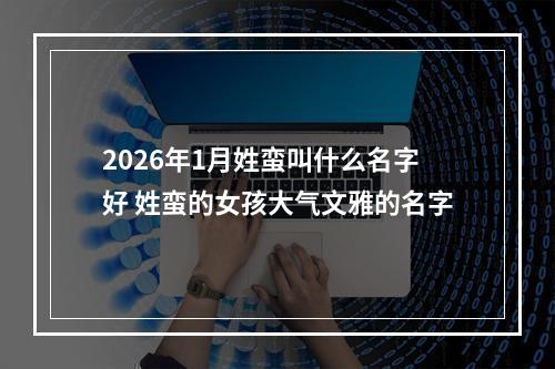 2026年1月姓蛮叫什么名字好 姓蛮的女孩大气文雅的名字