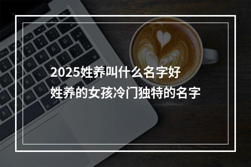 2025姓养叫什么名字好 姓养的女孩冷门独特的名字