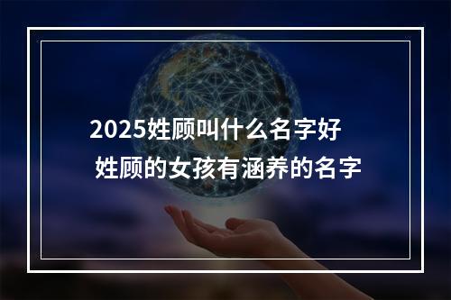 2025姓顾叫什么名字好 姓顾的女孩有涵养的名字