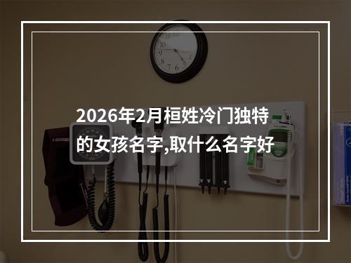 2026年2月桓姓冷门独特的女孩名字,取什么名字好