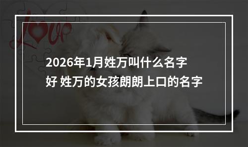 2026年1月姓万叫什么名字好 姓万的女孩朗朗上口的名字