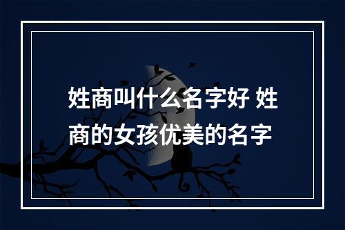 姓商叫什么名字好 姓商的女孩优美的名字