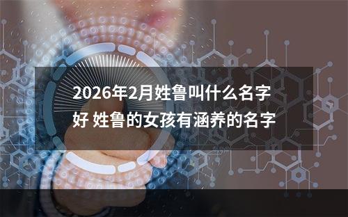 2026年2月姓鲁叫什么名字好 姓鲁的女孩有涵养的名字