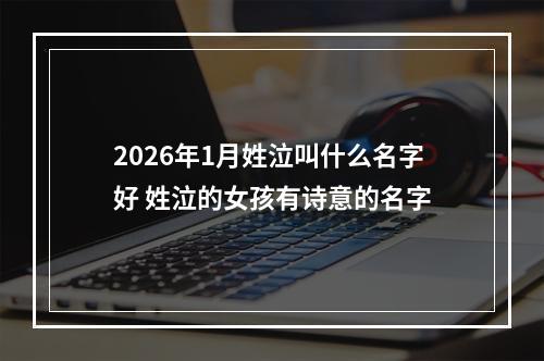 2026年1月姓泣叫什么名字好 姓泣的女孩有诗意的名字