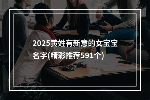 2025黄姓有新意的女宝宝名字(精彩推荐591个)