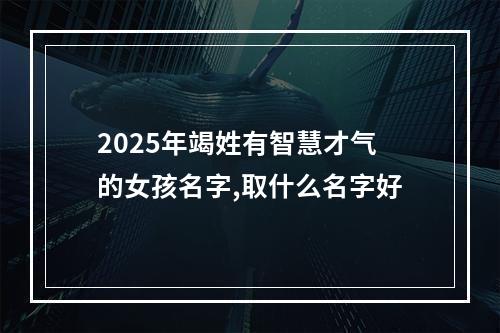 2025年竭姓有智慧才气的女孩名字,取什么名字好
