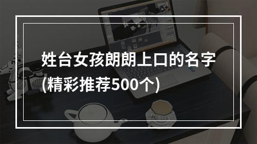 姓台女孩朗朗上口的名字(精彩推荐500个)