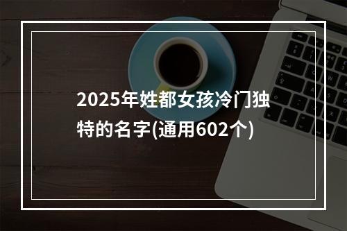 2025年姓都女孩冷门独特的名字(通用602个)