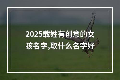 2025载姓有创意的女孩名字,取什么名字好