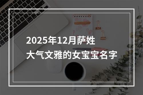 2025年12月萨姓大气文雅的女宝宝名字