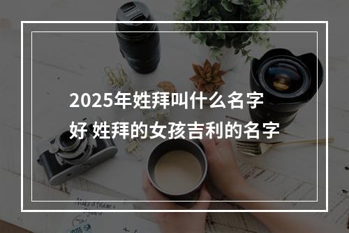 2025年姓拜叫什么名字好 姓拜的女孩吉利的名字