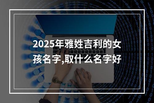 2025年雅姓吉利的女孩名字,取什么名字好