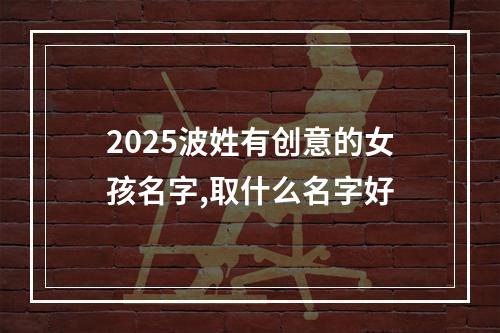 2025波姓有创意的女孩名字,取什么名字好