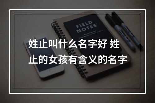 姓止叫什么名字好 姓止的女孩有含义的名字