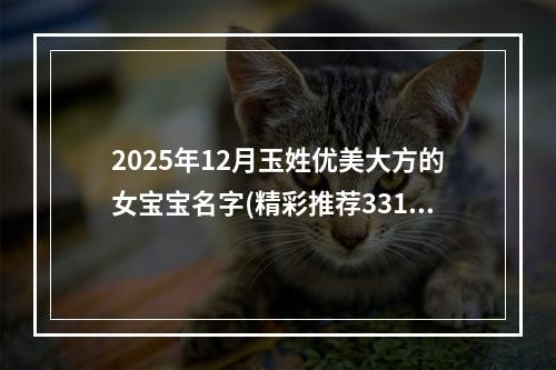 2025年12月玉姓优美大方的女宝宝名字(精彩推荐331个)