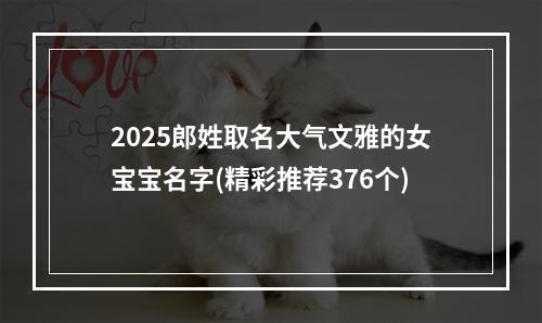 2025郎姓取名大气文雅的女宝宝名字(精彩推荐376个)