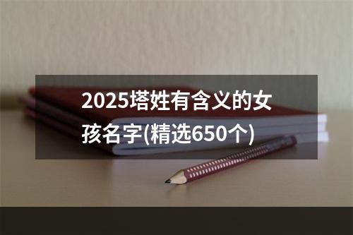 2025塔姓有含义的女孩名字(精选650个)