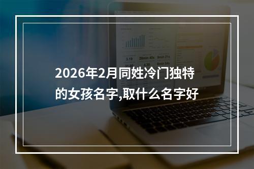 2026年2月同姓冷门独特的女孩名字,取什么名字好