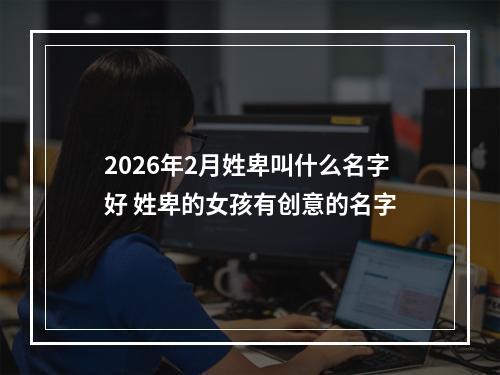2026年2月姓卑叫什么名字好 姓卑的女孩有创意的名字