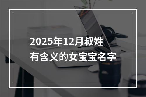 2025年12月叔姓有含义的女宝宝名字
