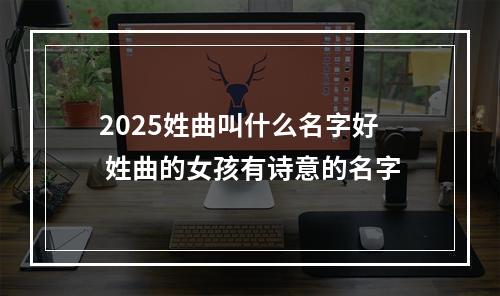 2025姓曲叫什么名字好 姓曲的女孩有诗意的名字