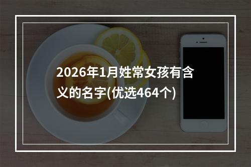 2026年1月姓常女孩有含义的名字(优选464个)