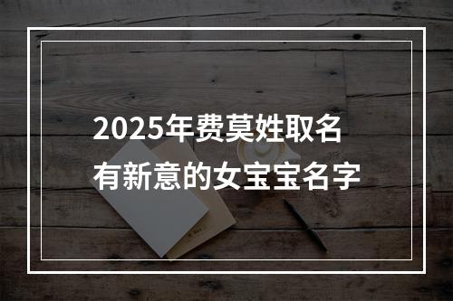 2025年费莫姓取名有新意的女宝宝名字