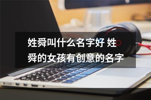 姓舜叫什么名字好 姓舜的女孩有创意的名字