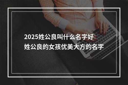 2025姓公良叫什么名字好 姓公良的女孩优美大方的名字