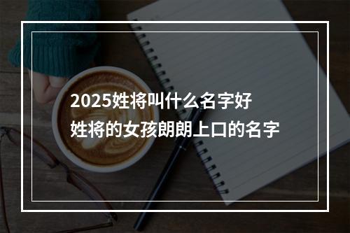 2025姓将叫什么名字好 姓将的女孩朗朗上口的名字